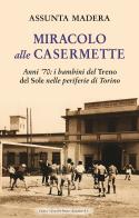 Miracolo alle Casermette. Anni '70: i bambini del Treno del Sole nelle periferie di Torino di Assunta Madera edito da Editrice Tipografia Baima-Ronchetti