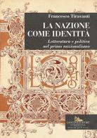 La nazione come identità. Letteratura e politica nel primo nazionalismo di Francesco Tiravanti edito da Gangemi Editore