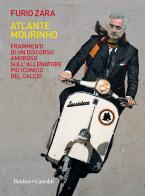 Atlante Mourinho. Frammenti di un discorso amoroso sull'allenatore più iconico del calcio di Furio Zara edito da Baldini + Castoldi
