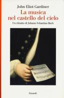 La musica nel castello del cielo. Un ritratto di Johann Sebastian Bach di John Eliot Gardiner edito da Einaudi