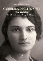 Gabriella Degli Esposti mia madre. Storia di una famiglia nella tragedia della guerra di Savina Reverberi edito da Edizioni Artestampa