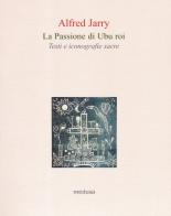 La passione di Ubu roi. Testi e iconografie sacre di Alfred Jarry edito da Medusa Edizioni