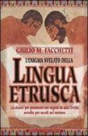 L' enigma svelato della lingua etrusca. La chiave per penetrare nei segreti di una civiltà avvolta per secoli nel mistero di Giulio M. Facchetti edito da Newton Compton