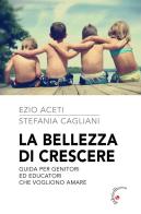 La bellezza di crescere. Guida per genitori ed educatori che vogliono amare di Ezio Aceti, Stefania Cagliani edito da Gabrielli Editori