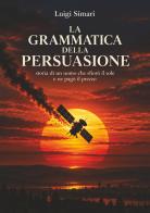 La grammatica della persuasione. Storia di un uomo che sfiorò il sole e ne pagò il prezzo di Luigi Simari edito da StreetLib