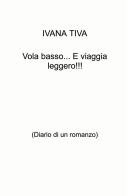 Vola basso... E viaggia leggero!!! (Diario di un romanzo) di Ivana Tiva edito da ilmiolibro self publishing
