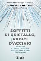 Soffitti di cristallo, radici d'acciaio. Nove storie sulla forza e il coraggio delle donne nell'impresa e nella socità di Francesca Morandi, Silvia Pagliuca edito da Il Sole 24 Ore