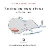Respirazione bocca a bocca alla balena di Alberto Casiraghy, Alberto Rebori edito da Corraini