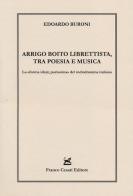 Arrigo Boito librettista, tra poesie e musica. La «forma ideal, purissima» del melodramma italiano di Edoardo Buroni edito da Cesati