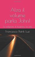 Alza il volume parla John! Le relazioni, il business, la vita di Francesco Patrik Luzi edito da Autopubblicato