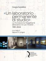 «Un laboratorio permanente di studio». La Fondazione Ragghianti attraverso le sue mostre 1981-2024 di Giorgia Gastaldon edito da Fondazione Centro Ragghianti
