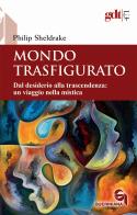 Mondo trasfigurato. Dal desiderio alla trascendenza: un viaggio nella mistica di Philip Sheldrake edito da Queriniana