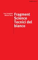 Fragment science. Tecnici del bianco. Ediz. italiana e inglese di Paul Vangelisti, William Xerra edito da edizioni del verri