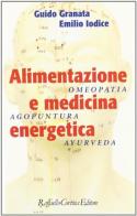 Alimentazione e medicina energetica. Omeopatia, agopuntura, ayurveda di Guido Granata, Emilio Iodice edito da Raffaello Cortina Editore