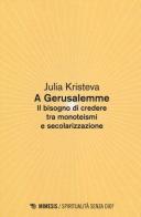 A Gerusalemme. Il bisogno di credere tra monoteismi e secolarizzazione di Julia Kristeva edito da Mimesis