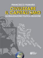 Civilizzare il capitalismo. Globalizzazione politica religione di Francesco Fiumara edito da Pellegrini