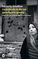 Guardando le donne guardare la guerra. Diario di una scrittrice dal fronte ucraino di Victoria Amelina edito da Guanda