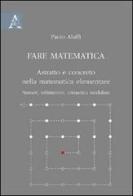 Fare matematica. Astratto e concreto nella matematica elementare. Numeri, infinitesimi, aritmetica modulare di Paolo Aluffi edito da Aracne