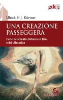 Una creazione passeggera. Fede nel creato, fiducia in Dio, crisi climatica di Ulrich J. Kortner edito da Queriniana