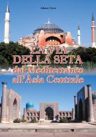 La via della seta. Dal Mediterraneo all'Asia Centrale di Adamo Covre edito da Alba Edizioni