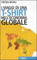 I viaggi di una t-shirt nell'economia globale. Mercato e politica nel mondo del commercio di Pietra Rivoli edito da Apogeo