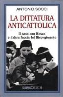 La dittatura anticattolica. Il caso don Bosco e l'altra faccia del Risorgimento di Antonio Socci edito da SugarCo