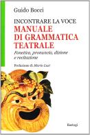 Incontrare la voce. Manuale di grammatica teatrale. Fonetica, pronuncia, dizione e recitazione di Guido Bocci edito da BastogiLibri
