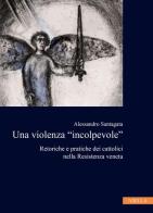 La violenza «incolpevole». Retoriche e pratiche dei cattolici nella Resistenza veneta di Alessandro Santagata edito da Viella