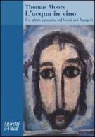 L' acqua in vino. Un altro sguardo sul Gesù dei Vangeli di Thomas Moore edito da Moretti & Vitali