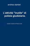 L' attività «inutile» di polizia giudiziaria di Andrea Startari edito da ilmiolibro self publishing