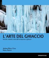 L' arte del ghiaccio. Tecniche, materiali, storie dell'arrampicata su ghiaccio di Jérôme Blanc-Gras, Manu Ibarra edito da Versante Sud