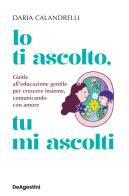 Io ti ascolto, tu mi ascolti. Guida all'educazione gentile per crescere insieme, comunicando con amore di Daria Calandrelli edito da De Agostini