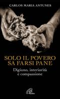 Solo il povero sa farsi pane. Digiuno, interiorità e compassione di Carlos Maria Antunes edito da Paoline Editoriale Libri