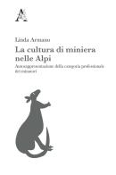 La cultura di miniera nelle Alpi. Autorappresentazione della categoria professionale dei minatori di Linda Armano edito da Aracne