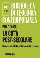 La città post-secolare. Il nuovo dibattito sulla secolarizzazione. Nuova ediz. di Paolo Costa edito da Queriniana