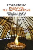 Iniziazione fra i nativi americani. Storia di un incontro con Bisonte Bianco di Charles-Rafaël Payeur edito da L'Età dell'Acquario