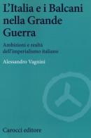 L' Italia e i Balcani nella grande guerra. Ambizioni e realtà dell'imperialismo italiano di Alessandro Vagnini edito da Carocci