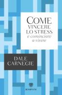 Come vincere lo stress e cominciare a vivere di Dale Carnegie edito da Bompiani