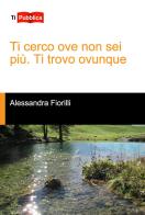Ti cerco ove non sei più. Ti trovo ovunque di Alessandra Fiorilli edito da Lampi di Stampa