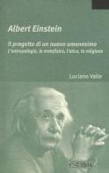 Albert Einstein. Il progetto di un nuovo umanesimo. L'antropologia, la metafisica, l'etica, la religione di Luciano Valle edito da Ibis