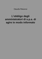 L' obbligo degli amministratori di S.P.A. di agire in modo informato di Claudio Rotunno edito da ilmiolibro self publishing