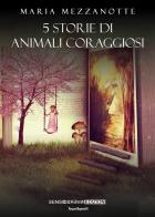 5 storie di animali coraggiosi di Maria Mezzanotte edito da Sensoinverso Edizioni