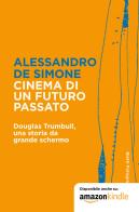 Cinema di un futuro passato. Douglas Trumbull, una storia da grande schermo di Alessandro De Simone edito da Bietti