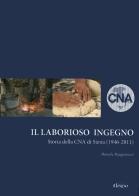 Il laborioso ingegno. Storia della Cna di Siena (1946-2011) di Daniele Pasquinucci edito da Il Leccio