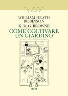 Come coltivare un giardino di William Heath Robinson, K. R. G. Browne edito da Elliot