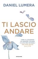 Ti lascio andare. Come alleggerirsi da pensieri, ricordi e altri pesi invisibili per fare spazio alla vita di Daniel Lumera edito da Mondadori