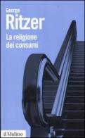La religione dei consumi. Cattedrali, pellegrinaggi e riti dell'iperconsumismo di George Ritzer edito da Il Mulino