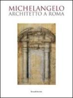 Michelangelo architetto a Roma. Catalogo della mostra (Roma, 6 ottobre 2009-7 febbraio 2010) edito da Silvana