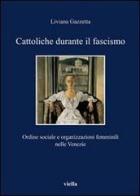 Cattoliche durante il fascismo. Ordine sociale e organizzazioni femminili nelle Venezie di Liviana Gazzetta edito da Viella