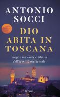 Dio abita in Toscana. Viaggio nel cuore cristiano dell'identità occidentale di Antonio Socci edito da Rizzoli